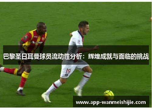 巴黎圣日耳曼球员流动性分析：辉煌成就与面临的挑战