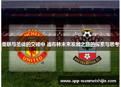曼联与圣徒的交锋中 迪布林未来发展之路的探索与思考
