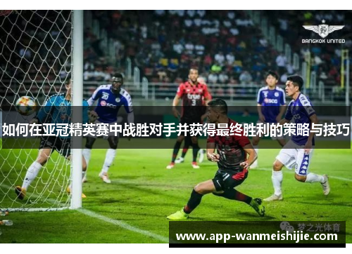 如何在亚冠精英赛中战胜对手并获得最终胜利的策略与技巧