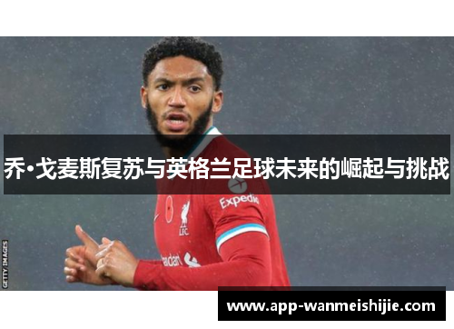 乔·戈麦斯复苏与英格兰足球未来的崛起与挑战