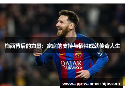 梅西背后的力量：家庭的支持与牺牲成就传奇人生