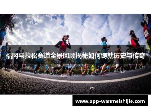 福冈马拉松赛道全景回顾揭秘如何铸就历史与传奇
