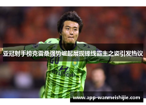 亚冠射手榜克雷桑强势崛起展现锋线霸主之姿引发热议