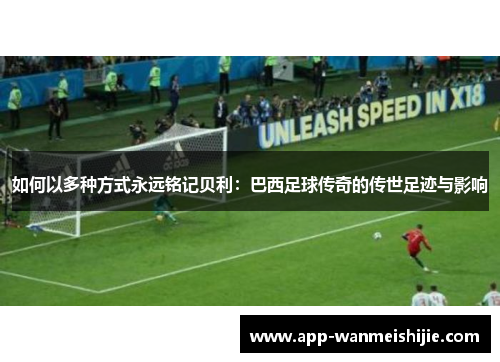 如何以多种方式永远铭记贝利：巴西足球传奇的传世足迹与影响