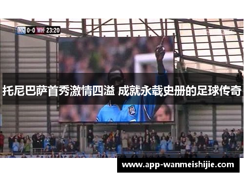 托尼巴萨首秀激情四溢 成就永载史册的足球传奇