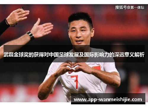 武磊金球奖的获得对中国足球发展及国际影响力的深远意义解析