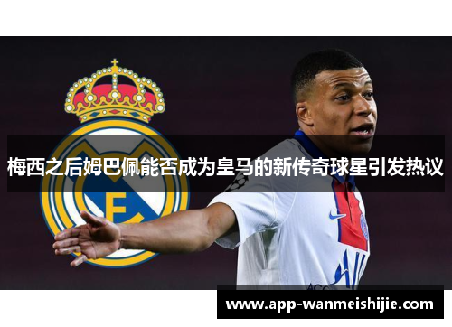 梅西之后姆巴佩能否成为皇马的新传奇球星引发热议