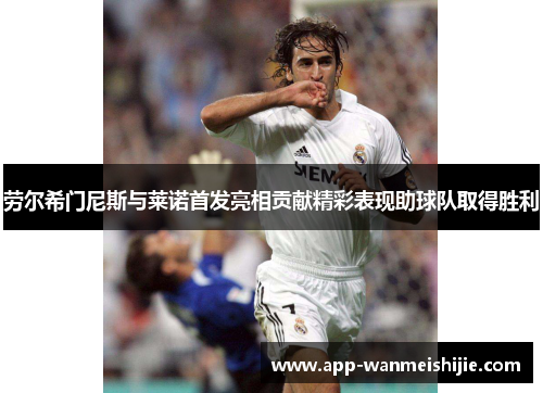 劳尔希门尼斯与莱诺首发亮相贡献精彩表现助球队取得胜利