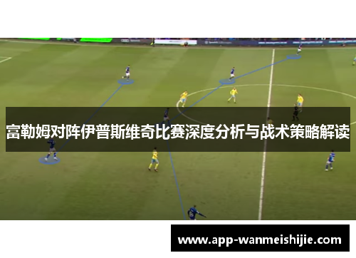 富勒姆对阵伊普斯维奇比赛深度分析与战术策略解读