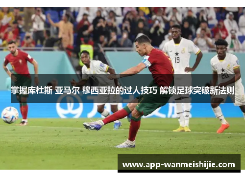 掌握库杜斯 亚马尔 穆西亚拉的过人技巧 解锁足球突破新法则