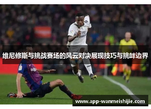 维尼修斯与挑战赛场的风云对决展现技巧与挑衅边界