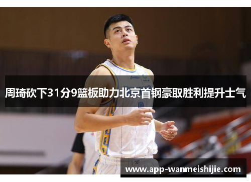 周琦砍下31分9篮板助力北京首钢豪取胜利提升士气