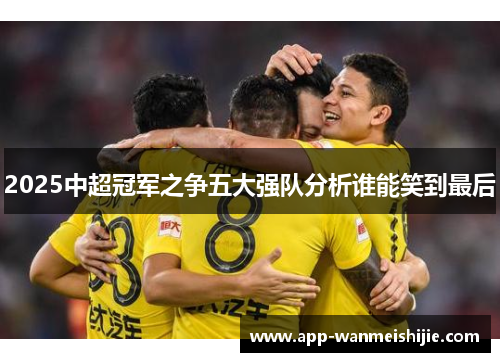 2025中超冠军之争五大强队分析谁能笑到最后