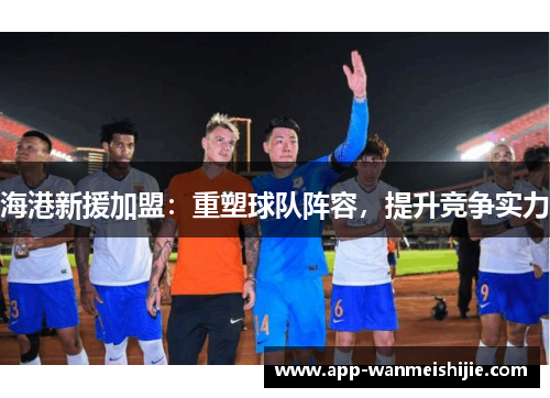 海港新援加盟：重塑球队阵容，提升竞争实力