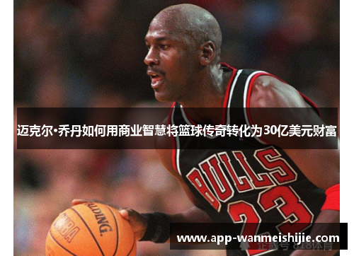 迈克尔·乔丹如何用商业智慧将篮球传奇转化为30亿美元财富