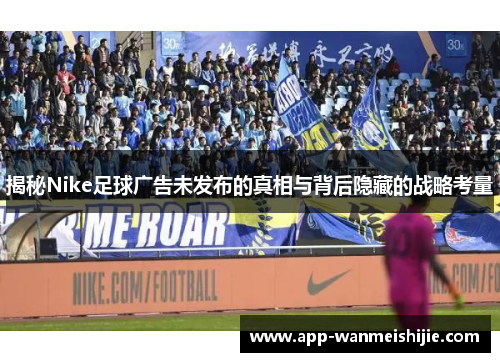 揭秘Nike足球广告未发布的真相与背后隐藏的战略考量