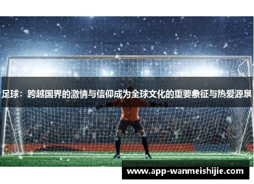 足球：跨越国界的激情与信仰成为全球文化的重要象征与热爱源泉